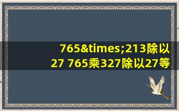 765×213除以27 765乘327除以27等于几